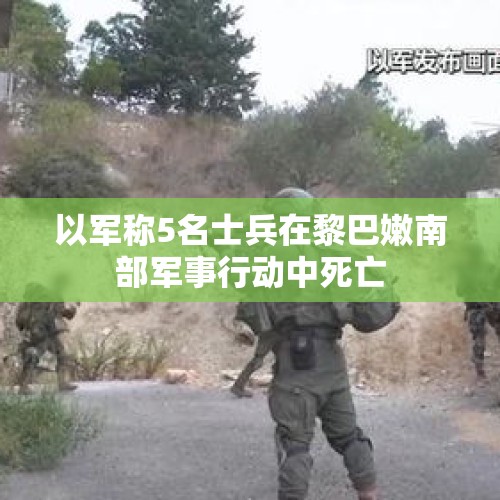 以军称5名士兵在黎巴嫩南部军事行动中死亡