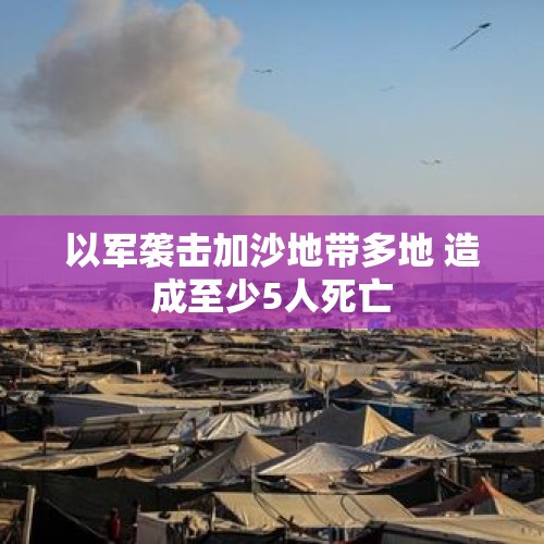 以军袭击加沙地带多地 造成至少5人死亡