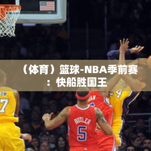 （体育）篮球-NBA季前赛：快船胜国王