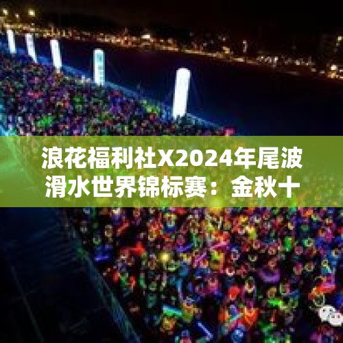 浪花福利社X2024年尾波滑水世界锦标赛：金秋十月，一场超燃的世界级体育盛宴即将来袭！一起来湘湖赏桂观赛