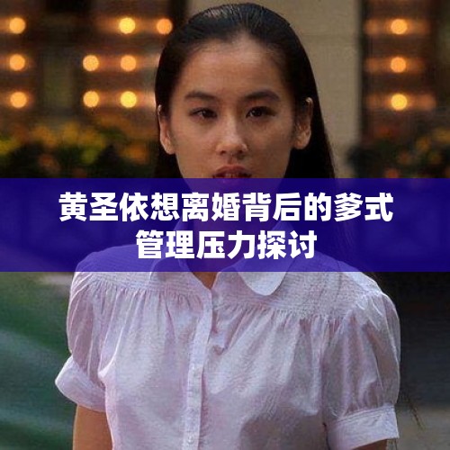 黄圣依想离婚背后的爹式管理压力探讨