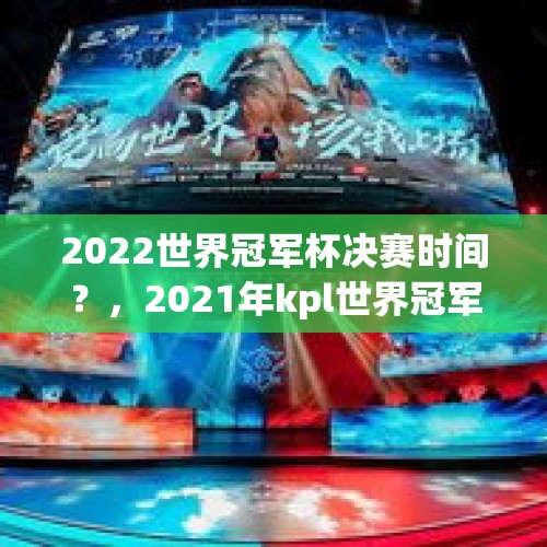 2022世界冠军杯决赛时间？，2021年kpl世界冠军杯总决赛？