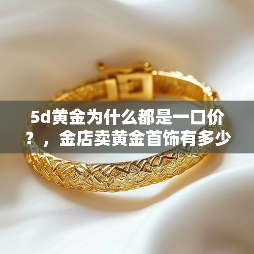 5d黄金为什么都是一口价？，金店卖黄金首饰有多少利润？