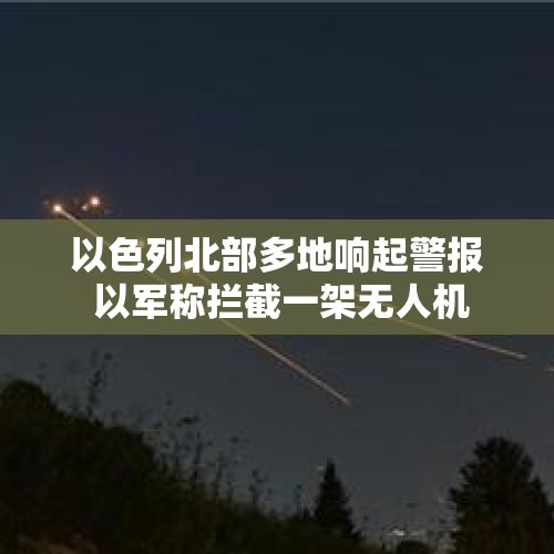 以色列北部多地响起警报 以军称拦截一架无人机