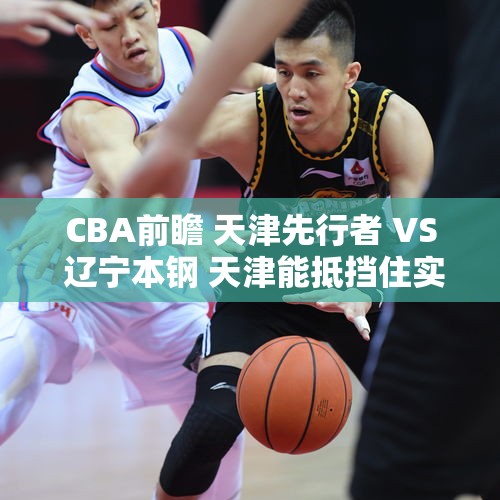 CBA前瞻 天津先行者 VS 辽宁本钢 天津能抵挡住实力独一档辽宁吗？