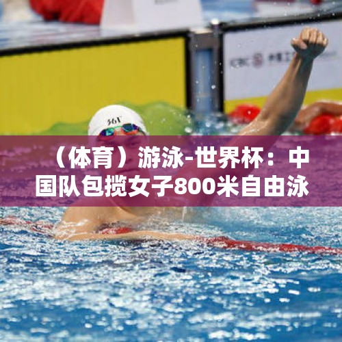 （体育）游泳-世界杯：中国队包揽女子800米自由泳前三