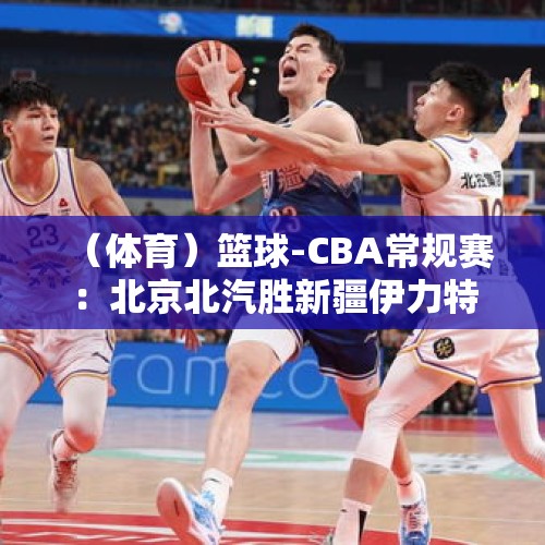 （体育）篮球-CBA常规赛：北京北汽胜新疆伊力特