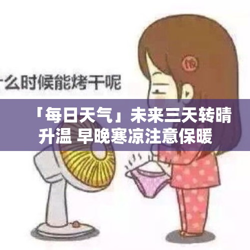 「每日天气」未来三天转晴升温 早晚寒凉注意保暖