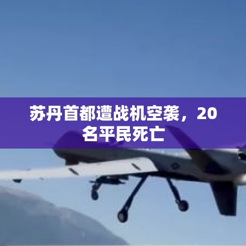 苏丹首都遭战机空袭，20名平民死亡