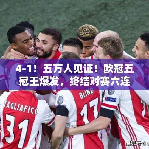 4-1！五万人见证！欧冠五冠王爆发，终结对赛六连败，创四大纪录