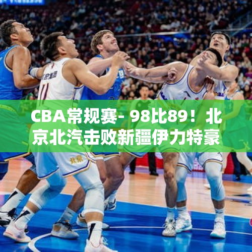 CBA常规赛- 98比89！北京北汽击败新疆伊力特豪取五连胜