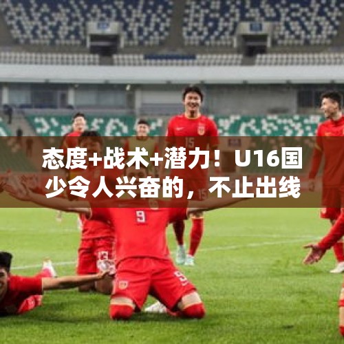 态度+战术+潜力！U16国少令人兴奋的，不止出线！