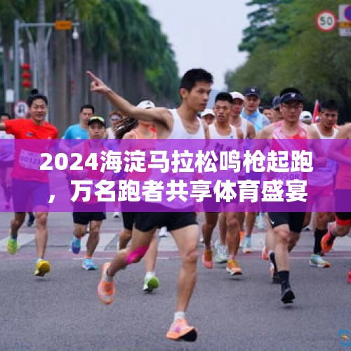 2024海淀马拉松鸣枪起跑，万名跑者共享体育盛宴