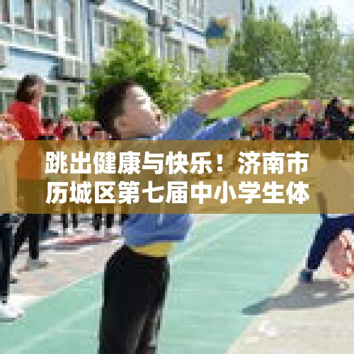 跳出健康与快乐！济南市历城区第七届中小学生体育节跳绳比赛闭幕