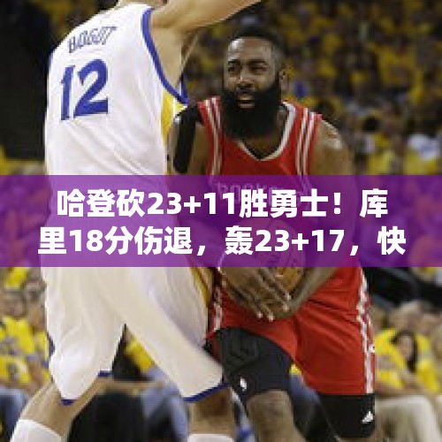 哈登砍23+11胜勇士！库里18分伤退，轰23+17，快船5860万续约太值