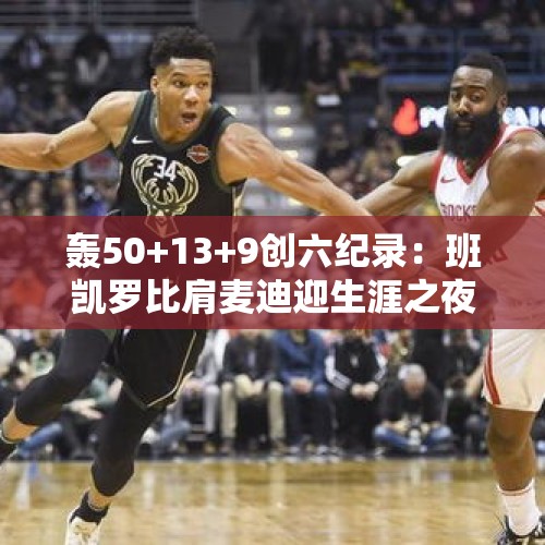 轰50+13+9创六纪录：班凯罗比肩麦迪迎生涯之夜 差1助三双太可惜