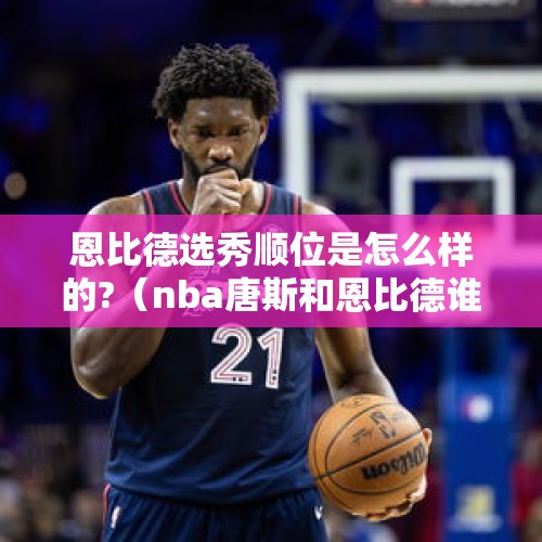 恩比德选秀顺位是怎么样的?（nba唐斯和恩比德谁更厉害）