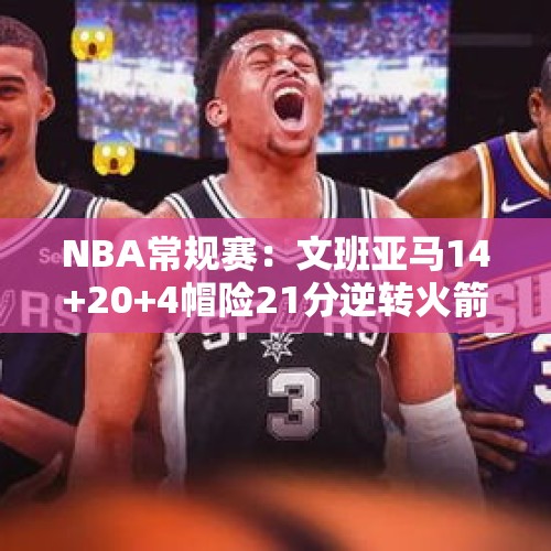 NBA常规赛：文班亚马14+20+4帽险21分逆转火箭 格林36分申京12+12