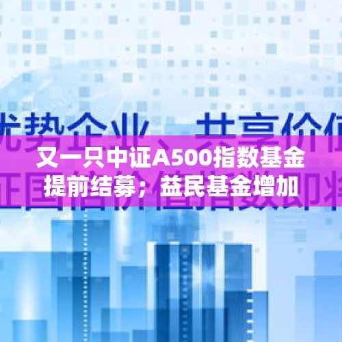 又一只中证A500指数基金提前结募；益民基金增加注册资本