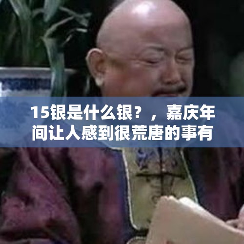 15银是什么银？，嘉庆年间让人感到很荒唐的事有哪些？
