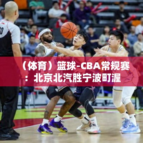 （体育）篮球-CBA常规赛：北京北汽胜宁波町渥