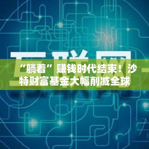 “躺着”赚钱时代结束！沙特财富基金大幅削减全球投资目标