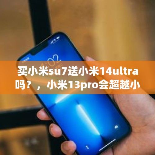 买小米su7送小米14ultra吗？，小米13pro会超越小米12u吗？