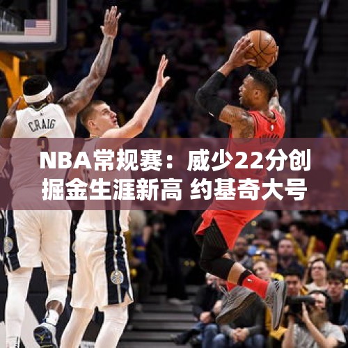 NBA常规赛：威少22分创掘金生涯新高 约基奇大号三双加时逆转篮网