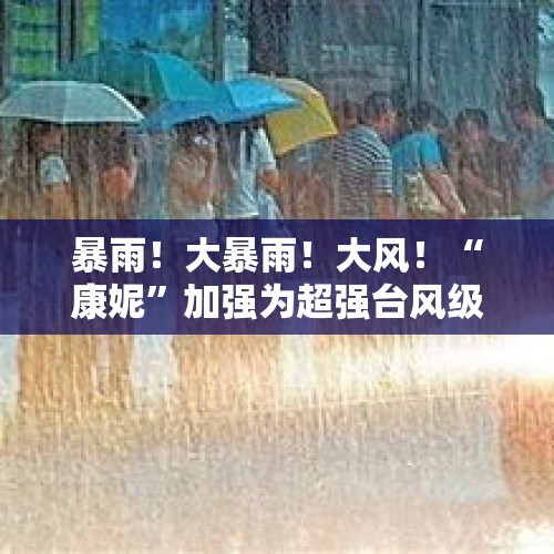 暴雨！大暴雨！大风！“康妮”加强为超强台风级，天气要大变脸……