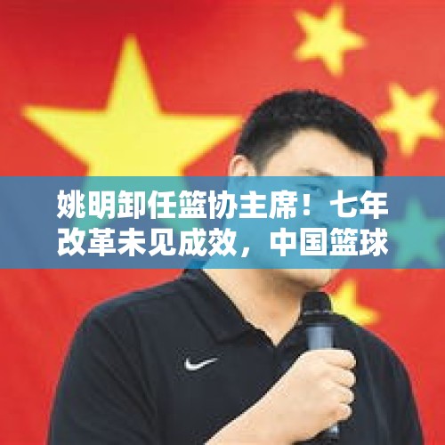 姚明卸任篮协主席！七年改革未见成效，中国篮球未来何去何从？