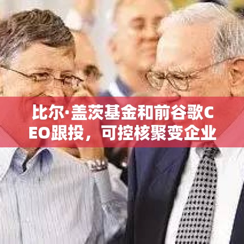 比尔·盖茨基金和前谷歌CEO跟投，可控核聚变企业获9亿美元融资