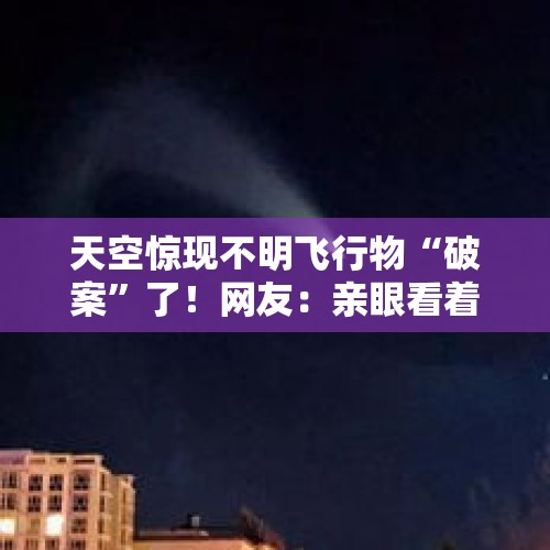 天空惊现不明飞行物“破案”了！网友：亲眼看着它落下