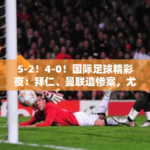 5-2！4-0！国际足球精彩夜：拜仁、曼联造惨案，尤文、曼城爆大冷