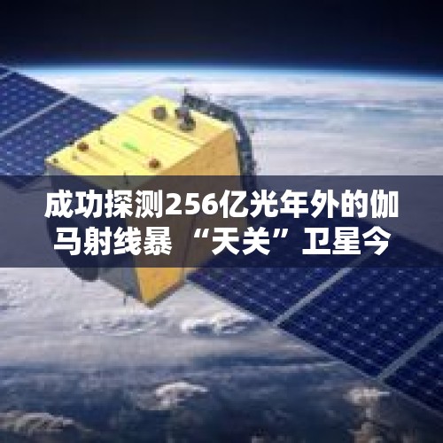 成功探测256亿光年外的伽马射线暴 “天关”卫星今天在轨交付