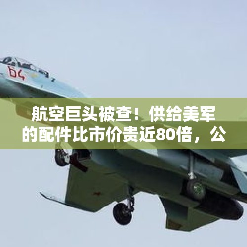 航空巨头被查！供给美军的配件比市价贵近80倍，公司回应：军用的规格不一样