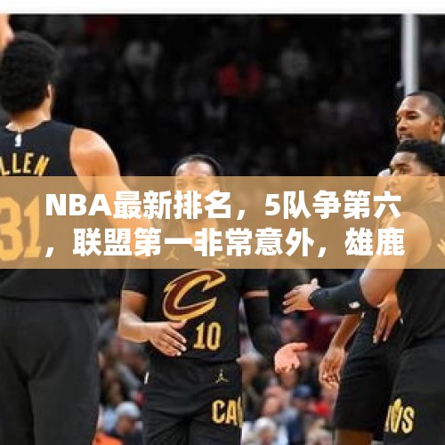 NBA最新排名，5队争第六，联盟第一非常意外，雄鹿、76人让人失望