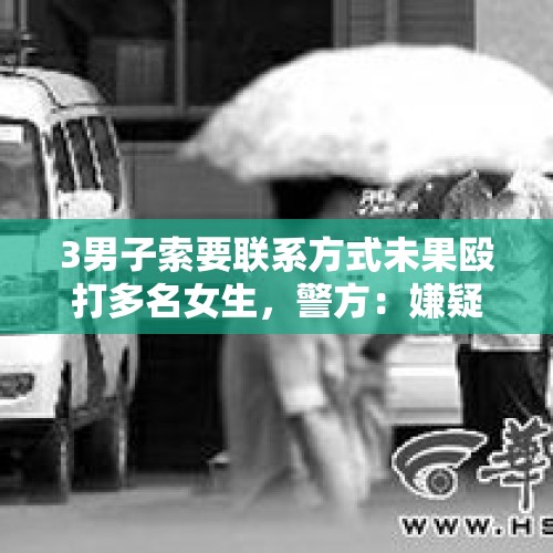 3男子索要联系方式未果殴打多名女生，警方：嫌疑人均已抓获