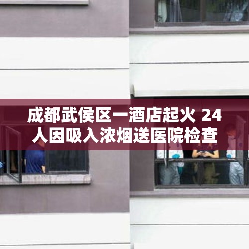 成都武侯区一酒店起火 24人因吸入浓烟送医院检查救治