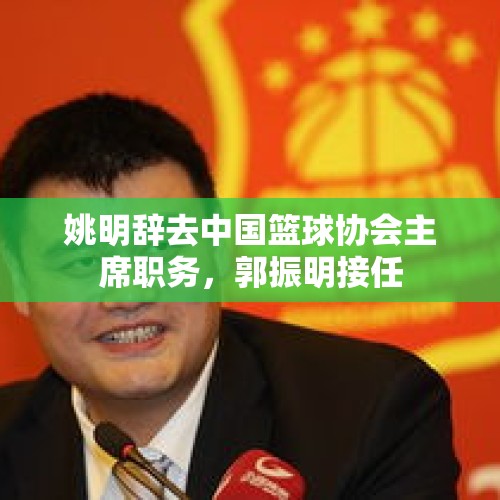 姚明辞去中国篮球协会主席职务，郭振明接任