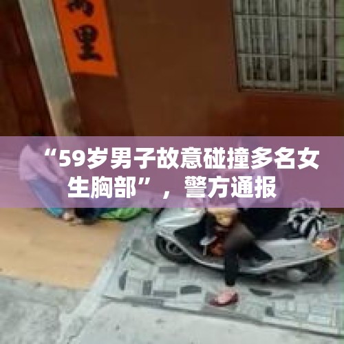 “59岁男子故意碰撞多名女生胸部”，警方通报