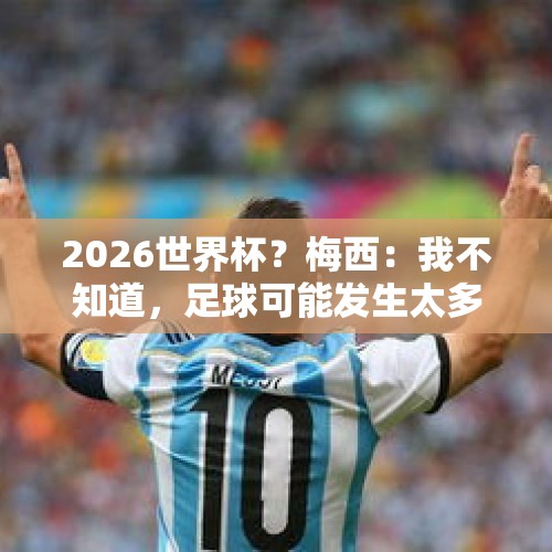 2026世界杯？梅西：我不知道，足球可能发生太多事，不会考虑未来