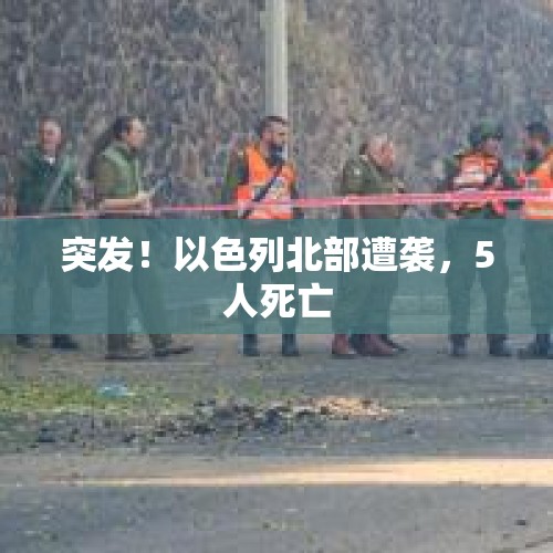 突发！以色列北部遭袭，5人死亡