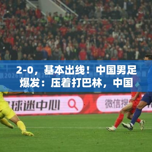 2-0，基本出线！中国男足爆发：压着打巴林，中国足球未来有了！