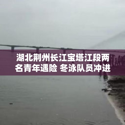 湖北荆州长江宝塔江段两名青年遇险 冬泳队员冲进江中救人