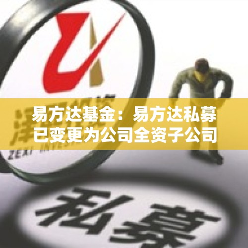 易方达基金：易方达私募已变更为公司全资子公司