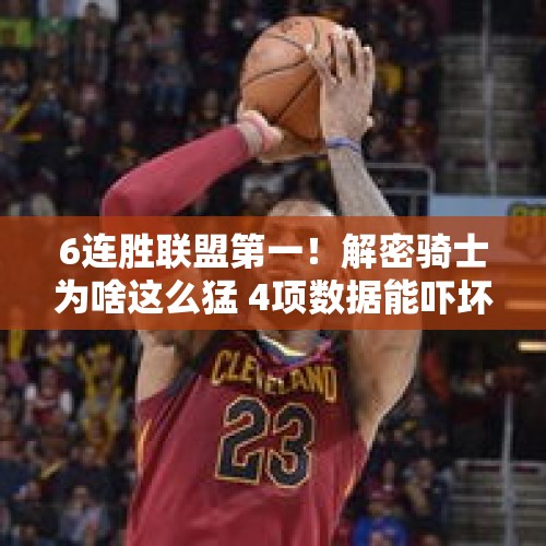 6连胜联盟第一！解密骑士为啥这么猛 4项数据能吓坏73胜勇士