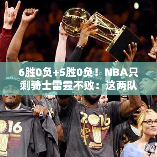 6胜0负+5胜0负！NBA只剩骑士雷霆不败：这两队能杀入总决赛吗？