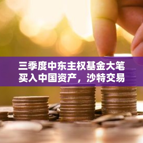 三季度中东主权基金大笔买入中国资产，沙特交易所迎来中国资产ETF