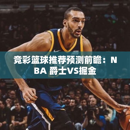 竞彩篮球推荐预测前瞻：NBA 爵士VS掘金