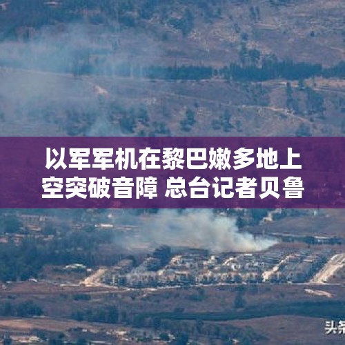 以军军机在黎巴嫩多地上空突破音障 总台记者贝鲁特听到巨响